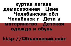 куртка легкая  демисезонная › Цена ­ 400 - Челябинская обл., Челябинск г. Дети и материнство » Детская одежда и обувь   